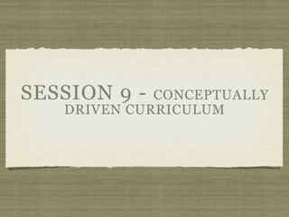 SESSION 9 -  CONCEPTUALLY
   DRIVEN CURRICULUM
 