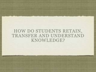 HOW DO STUDENTS RETAIN,
TRANSFER AND UNDERSTAND
      KNOWLEDGE?
 