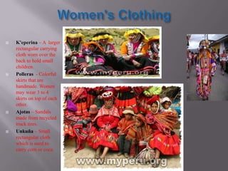 Women's Clothing  K'eperina– A  larger rectangular carrying cloth worn over the back to hold small children. Polleras  - Colorful skirts that are handmade. Women may wear 3 to 4 skirts on top of each other.  Ajotas– Sandals made from recycled truck tires. Unkuña– Small rectangular cloth which is used to carry corn or coca. 