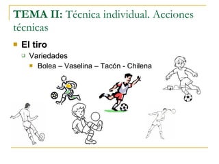 TEMA II:  Técnica individual. Acciones técnicas El tiro Variedades Bolea – Vaselina – Tacón - Chilena 