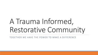 A Trauma Informed,
Restorative Community
TOGETHER WE HAVE THE POWER TO MAKE A DIFFERENCE
 