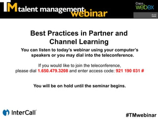 Best Practices in Partner and
            Channel Learning
  You can listen to today’s webinar using your computer’s
      speakers or you may dial into the teleconference.

            If you would like to join the teleconference,
please dial 1.650.479.3208 and enter access code: 921 190 031 #


        You will be on hold until the seminar begins.




                                                        #TMwebinar
 
