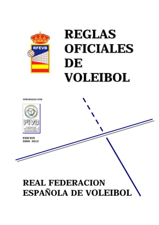 REGLAS
                OFICIALES
                DE
                VOLEIBOL
APROBADAS POR




EDICION
2009- 2012




REAL FEDERACION
ESPAÑOLA DE VOLEIBOL
 