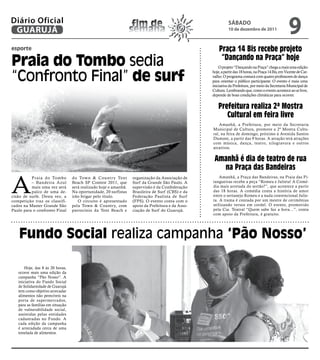 Diário Oficial
 GUARUJÁ
                                                                   fim de
                                                                  semana
                                                                                                             SÁbAdo
                                                                                                             10 de dezembro de 2011
                                                                                                                                                      9
esporte                                                                                                Praça 14 Bis recebe projeto
Praia do Tombo sedia                                                                                    “dançando na Praça” hoje
                                                                                                       O projeto “Dançando na Praça” chega a mais uma edição


“Confronto Final” de surf
                                                                                                   hoje, a partir das 18 horas, na Praça 14 Bis, em Vicente de Car-
                                                                                                   valho. O programa contará com quatro professores de dança
                                                                                                   para orientar o público participante. O evento é mais uma
                                                                                                   iniciativa da Prefeitura, por meio da Secretaria Municipal de
                                                                                                   Cultura. Lembrando que, como o evento acontece ao ar livre,
                                                                                                   depende de boas condições climáticas para ocorrer.


                                                                                                      Prefeitura realiza 2ª mostra
                                                                                                         Cultural em feira livre
                                                                                                       Amanhã, a Prefeitura, por meio da Secretaria
                                                                                                   Municipal de Cultura, promove a 2ª Mostra Cultu-
                                                                                                   ral, na feira de domingo, próximo à Avenida Santos
                                                                                                   Dumont, a partir das 9 horas. A atração terá atrações
                                                                                                   com música, dança, teatro, xilogravura e outros
                                                                                                   atrativos.


                                                                                                    amanhã é dia de teatro de rua
                                                                                                      na Praça das Bandeiras

A
          Praia do Tombo          do Town & Countr y Tent         organização da Associação de         Amanhã, a Praça das Bandeiras, na Praia das Pi-
          – Bandeira Azul         Beach SP Contest 2011, que      Surf da Grande São Paulo. A      tangueiras recebe a peça “Romeu e Julieta! A Comé-
          mais uma vez será       será realizado hoje e amanhã.   supervisão é da Confederação     dia mais arretada do sertão?”, que acontece a partir
          palco de uma de-        Na oportunidade, 20 surfistas   Brasileira de Surf (CBS) e da    das 18 horas. A comédia conta a história de amor
cisão de surfe. Desta vez, a      irão brigar pelo título.        Federação Paulista de Surf       entre o sertanejo Romeu e a nada convencional Julie-
competição traz os classifi-         O circuito é apresentado     (FPS). O evento conta com o      ta. A trama é contada por um mestre de cerimônias
cados na Master Grande São        pela Town & Country, com        apoio da Prefeitura e da Asso-   utilizando versos em cordel. O evento, promovido
Paulo para o confronto Final      patrocínio da Tent Beach e      ciação de Surf do Guarujá.       pela Cia. Teatral “Quem sabe faz a hora...”, conta
                                                                                                   com apoio da Prefeitura, é gratuito.




   Fundo Social realiza campanha ‘Pão Nosso’

       Hoje, das 8 às 20 horas,
   ocorre mais uma edição da
   campanha “Pão Nosso”. A
   iniciativa do Fundo Social
   de Solidariedade de Guarujá
   tem como objetivo arrecadar
   alimentos não perecíveis na
   porta de supermercados,
   para as famílias em situação
   de vulnerabilidade social,
   assistidas pelas entidades
   cadastradas no Fundo. A
   cada edição da campanha
   é arrecadada cerca de uma
   tonelada de alimentos.
 
