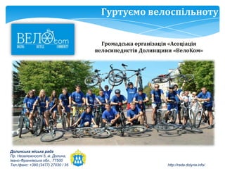 Гуртуємо велоспільноту


                                      Громадська організація «Асоціація
                                    велосипедистів Долинщини «ВелоКом»




Долинська міська рада
Пр. Незалежності 5, м. Долина,
Івано-Франківська обл., 77500
Тел./факс: +380 (3477) 27030 / 35                          http://rada.dolyna.info/
 