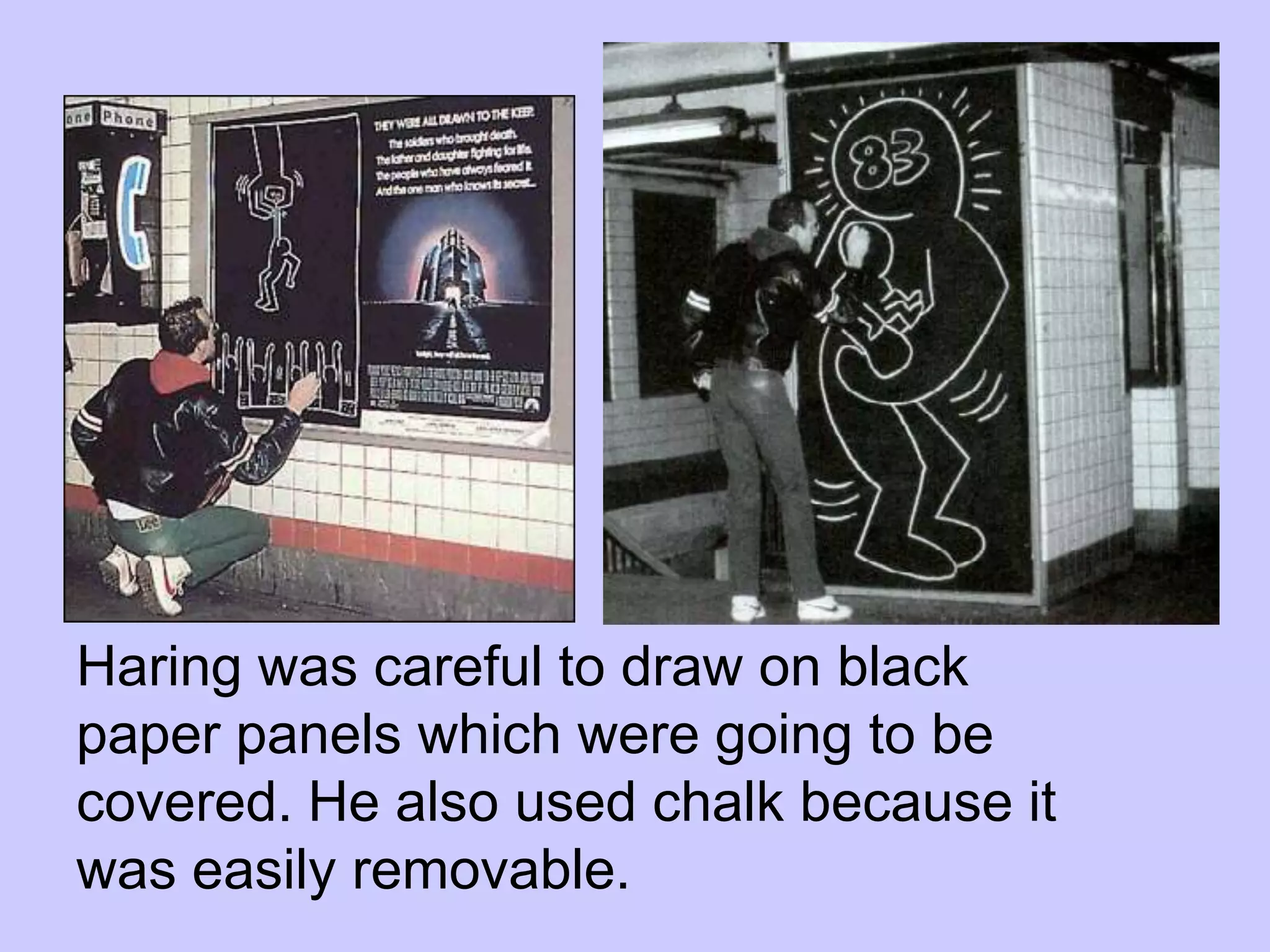 Haring was careful to draw on black
paper panels which were going to be
covered. He also used chalk because it
was easily removable.
 