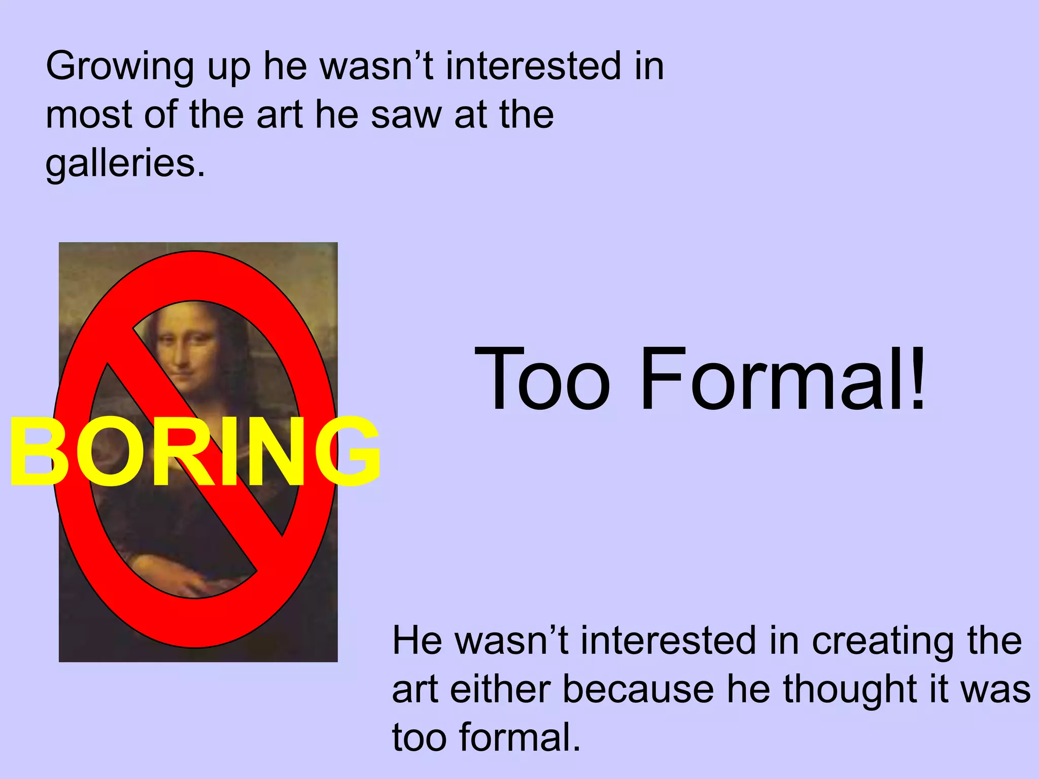 Growing up he wasn’t interested in
most of the art he saw at the
galleries.




                       Too Formal!
BORING
                  He wasn’t interested in creating the
                  art either because he thought it was
                  too formal.
 