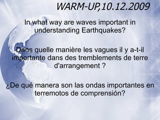 WARM-UP,10.12.2009 In what way are waves important in understanding Earthquakes? Dans quelle manière les vagues il y a-t-il importante dans des tremblements de terre d'arrangement ? ¿De qué manera son las ondas importantes en terremotos de comprensión? 