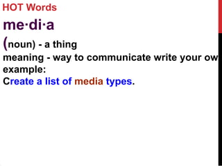 HOT Words
me·di·a
(noun) - a thing
meaning - way to communicate write your own
example:
Create a list of media types.
 
