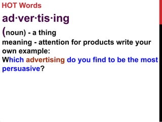 HOT Words
ad·ver·tis·ing
(noun) - a thing
meaning - attention for products write your
own example:
Which advertising do you find to be the most
persuasive?
 