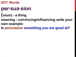 HOT Words
per·sua·sion
(noun) - a thing
meaning - convincing/influencing write your
own example:
Is persuasion something you are good at?
 