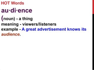 HOT Words
au·di·ence
(noun) - a thing
meaning - viewers/listeners
example - A great advertisement knows its
audience.
 