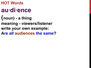 HOT Words
au·di·ence
(noun) - a thing
meaning - viewers/listener
write your own example:
Are all audiences the same?
 