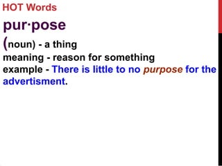 HOT Words
pur·pose
(noun) - a thing
meaning - reason for something
example - There is little to no purpose for the
advertisment.
 