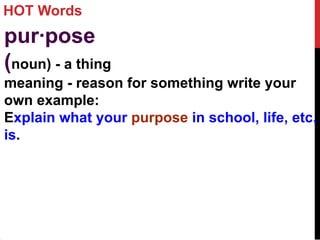 HOT Words
pur·pose
(noun) - a thing
meaning - reason for something write your
own example:
Explain what your purpose in school, life, etc.
is.
 