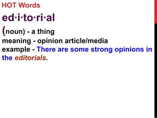 HOT Words
ed·i·to·ri·al
(noun) - a thing
meaning - opinion article/media
example - There are some strong opinions in
the editorials.
 