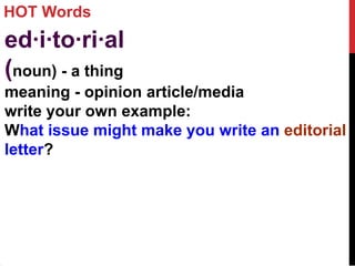 HOT Words
ed·i·to·ri·al
(noun) - a thing
meaning - opinion article/media
write your own example:
What issue might make you write an editorial
letter?
 