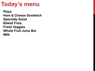 Today’s menu
·Pizza
·Ham & Cheese Sandwich
·Specialty Salad
·Baked Fries
·Fresh Veggies
·Whole Fruit Juice Bar
·Milk
 