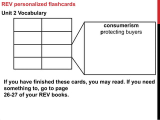 REV personalized flashcards
Unit 2 Vocabulary

                                      consumerism
                                     protecting buyers




If you have finished these cards, you may read. If you need
something to, go to page
26-27 of your REV books.
 