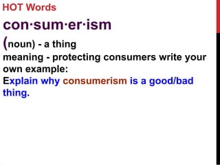HOT Words
con·sum·er·ism
(noun) - a thing
meaning - protecting consumers write your
own example:
Explain why consumerism is a good/bad
thing.
 