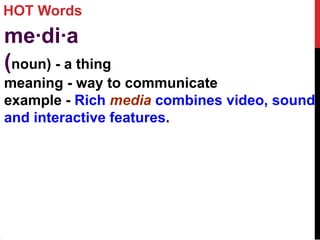 HOT Words
me·di·a
(noun) - a thing
meaning - way to communicate
example - Rich media combines video, sound
and interactive features.
 