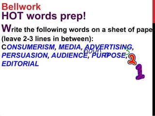 Bellwork
HOT words prep!
Write the following words on a sheet of paper
(leave 2-3 lines in between):
CONSUMERISM, MEDIA, ADVERTISING,
PERSUASION, AUDIENCE, PURPOSE,
EDITORIAL
 