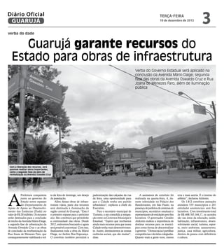 Diário Oficial
GUARUJÁ

terça-feira

10 de dezembro de 2013

3

verba do dade

Guarujá garante recursos do
Estado para obras de infraestrutura
Verba do Governo Estadual será aplicado na
conclusão da Avenida Mário Daige, segunda
fase das obras da Avenida Oswaldo Cruz e Rua
Joana de Menezes Faro, além de iluminação
pública

Pedro Rezende

Com a liberação dos recursos, será
possível realizar obras importantes,
como a segunda fase da obra de
revitalização da Avenida Oswaldo Cruz

A

Prefeitura conquistou
junto ao governo do
Estado novos repasses
do Departamento de
Apoio de Apoio ao Desenvolvimento das Estâncias (Dade) no
valor de R$ 20 milhões. Os recursos
serão destinados para a conclusão
de trecho da Avenida Mário Daige,
a segunda fase de urbanização da
Avenida Oswaldo Cruz e as obras
de conclusão da reurbanização da
Rua Joana de Menezes Faro, que
consequentemente viabilizará a vol-

ta da feira de domingo, um desejo
da população.
Além dessas obras de infraestrutura viária, parte dos recursos
será destinada à iluminação da
região central de Guarujá. “Este é
o primeiro repasse para o próximo
ano. São convênios que permitirão
a continuidade das obras. Desde
2012, estávamos buscando e agora
será possível concretizar. Com isso,
finalizamos toda a obra da Mário
Daige, no Jardim Boa Esperança.
O convênio também permitirá a

padronização das calçadas da rua
da feira, uma oportunidade para
que a Cidade tenha um padrão
urbanístico”, explicou a chefe do
Executivo.
Para o secretário municipal de
Turismo, o ato consolida a integração entre os Governos Municipal e
Estadual. “Espero que recebamos
ainda mais recursos para que nossa
Cidade tenha mais desenvolvimento. Assim, diminuiremos as nossas
carências sociais, que são muitas”,
disse.

A assinatura do convênio foi
realizada na quarta-feira, 4, durante solenidade no Palácio dos
Bandeirantes, em São Paulo, na
presença de prefeitos de centenas de
municípios, secretários estaduais e
representantes de entidades sem fins
lucrativos. O governador Geraldo
Alckmin exaltou a importância de
destinar recursos para os municípios como forma de descentralizar
o governo. “Democracia é partilhar
competências e decisões colegiadas.
Quanto mais a gente ouve, menos

erra e mais acerta. É o inverso do
arbítrio”, declarou Alckmin.
Os 1.812 convênios assinados
atendem 555 municípios e 201
entidades assistenciais sem fins
lucrativos. Com investimento total
de R$ 608.765.164,17, os acordos
são nas áreas da educação, saúde,
habitação, infraestrutura, desenvolvimento social, turismo, esporte, meio ambiente, saneamento,
justiça, casa militar, agricultura,
direitos da pessoa com deficiência
e cultura.

 
