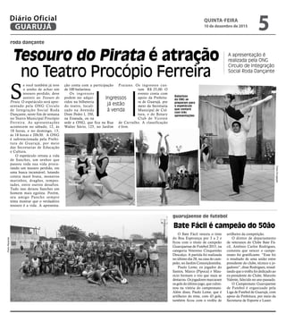 ção conta com a participação
de 100 bailarinos.
Os ingressos
podem ser adqui-
ridos na bilheteria
do teatro, locali-
zado na Avenida
Dom Pedro I, 350,
na Enseada, ou na
sede a ONG, que fica na Rua
Walter Sório, 125, no Jardim
Praiano. Os ingressos cus-
tam R$ 25,00. O
evento conta com
apoio da Prefeitu-
ra de Guarujá, por
meio da Secretaria
Municipal de Cul-
tura, e do Rotary
Club de Vicente
de Carvalho. A classificação
é livre.
roda dançante
guarujaense de futebol
Tesouro do Pirata é atração
no Teatro Procópio Ferreira
Bate Fácil é campeão do 50ão
A apresentação é
realizada pela ONG
Circulo de Integração
Social Roda Dançante
Ingressos
já estão
à venda
O Bate Fácil venceu o time
do Boa Esperança por 3 a 2 e
ficou com o título de campeão
Guarujaense de Futebol 2015, na
categoria Vetereno Cinquentão
Descalço. A partida foi realizada
no último dia 28, na casa do cam-
peão, no Jardim Conceiçãozinha.
Paulo Leme, ex jogador do
Santos, Marco (Pipoca) e Mau-
rício formam o trio que mais se
destacou. Os jogadores marcaram
os gols do último jogo, que culmi-
nou na vitória do campeonato.
Além disso, Paulo Leme, que é
artilheiro do time, com 43 gols,
também ficou com o troféu de
artilheiro da competição.
O diretor de departamento
de veteranos do Clube Bate Fá-
cil, Antônio Carlos Rodrigues,
comenta que vencer o campe-
onato foi gratificante. “Esse foi
o resultado de uma união entre
presidente do clube, técnico e jo-
gadores”, disse Rodrigues, ressal-
tando que o troféu foi dedicado ao
ex-presidente do Clube, Marcelo
Valente, falecido no ano passado.
O Campeonato Guarujaense
de Futebol é organizado pela
Liga de Futebol de Guarujá, com
apoio da Prefeitura, por meio da
Secretaria de Esporte e Lazer.
S
e você também já teve
o sonho de achar um
tesouro perdido, deve
assistir ao Tesouro do
Pirata. O espetáculo será apre-
sentado pela ONG Circulo
de Integração Social Roda
Dançante, neste fim de semana
no Teatro Municipal Procópio
Ferreira. As apresentações
acontecem no sábado, 12, às
18 horas, e no domingo, 13,
às 18 horas e 20h30. A ONG
é subvencionada pela Prefei-
tura de Guarujá, por meio
das Secretarias de Educação
e Cultura.
O espetáculo retrata a vida
de Sanches, um senhor que
passou toda sua vida procu-
rando um tesouro perdido, em
uma busca incansável, lutando
contra maré brava, monstros
marinhos, dragões, tempes-
tades, entre outros desafios.
Tudo isso deixou Sanches um
homem mais egoísta. Porém,
seu amigo Pancho sempre
tenta mostrar que o verdadeiro
tesouro é a vida. A apresenta-
Bailarinos
da ONG se
preparam para
o espetáculo
que contará
com três
apresentações
PedroRezende
FotosDivulgação
QUINTA-FEIRA
10 de dezembro de 2015
5GUARUJÁ
Diário Oficial
 
