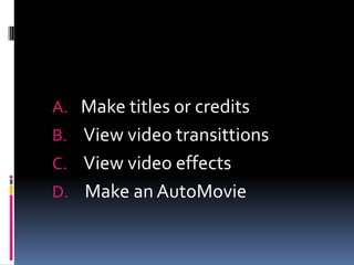 A. Make titles or credits
B. View video transittions
C. View video effects
D. Make an AutoMovie
 