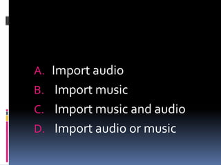 A. Import audio
B. Import music
C. Import music and audio
D. Import audio or music
 