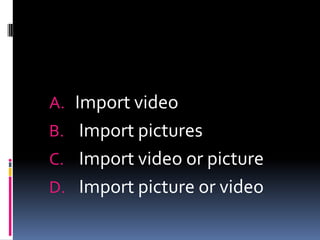 A. Import video
B. Import pictures
C. Import video or picture
D. Import picture or video
 