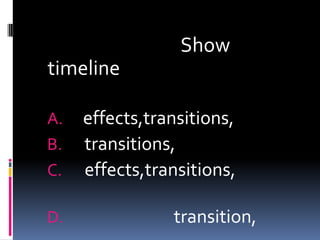 Show
timeline

A.   effects,transitions,
B.   transitions,
C.   effects,transitions,

D.              transition,
 