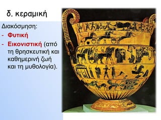 δ. κεραμική
Γηαθόζκεζε:
- Φπηηθή
- Εηθνληζηηθή (από
ηε ζξεζθεπηηθή θαη
θαζεκεξηλή δσή
θαη ηε κπζνινγία).

 