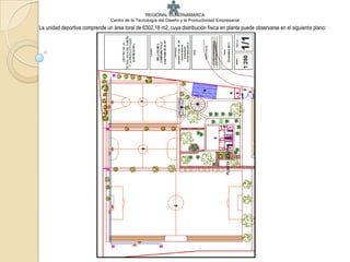 REGIONAL CUNDINAMARCA
                                 Centro de la Tecnología del Diseño y la Productividad Empresarial
La unidad deportiva comprende un área toral de 6302,18 m2, cuya distribución física en planta puede observarse en el siguiente plano:
 