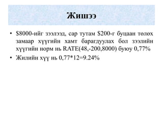 Жишээ
• $8000-ийг зээлээд, сар тутам $200-г буцаан төлөх
  замаар хүүгийн хамт барагдуулах бол зээлийн
  хүүгийн норм нь RATE(48,-200,8000) буюу 0,77%
• Жилийн хүү нь 0,77*12=9.24%
 