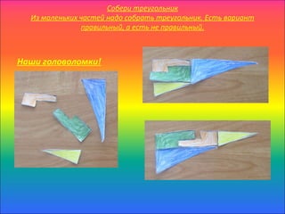 Собери треугольник
  Из маленьких частей надо собрать треугольник. Есть вариант
               правильный, а есть не правильный.



Наши головоломки!
 