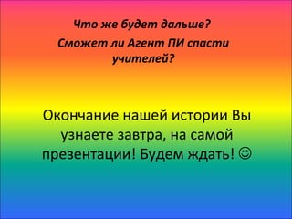 Что же будет дальше?
  Сможет ли Агент ПИ спасти
         учителей?



Окончание нашей истории Вы
  узнаете завтра, на самой
презентации! Будем ждать! 
 