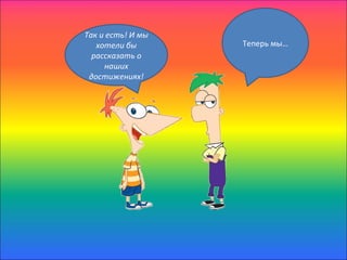 Так и есть! И мы
   хотели бы       Теперь мы…
  рассказать о
     наших
 достижениях!
 