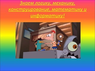 Знаем логику, механику,
конструирование, математику и
        информатику!
 