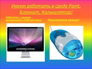 Умеем работать в среде Paint,
      Блокнот, Калькулятор!
Работать с окнами,
настраивать Рабочий стол!   Пользоваться мышью!
 