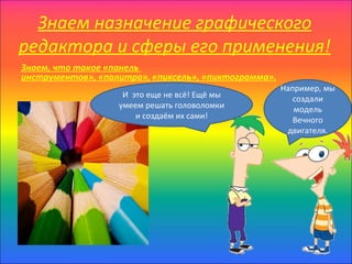 Знаем назначение графического
редактора и сферы его применения!
Знаем, что такое «панель
инструментов», «палитра», «пиксель», «пиктограмма».
                                                      Например, мы
                    И это еще не всё! Ещё мы             создали
                   умеем решать головоломки              модель
                       и создаём их сами!                Вечного
                                                       двигателя.
 