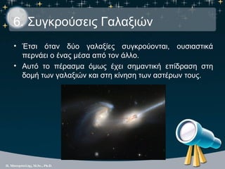 6. Συγκρούσεις Γαλαξιών
• Έτσι όταν δύο γαλαξίες συγκρούονται, ουσιαστικά
  περνάει ο ένας μέσα από τον άλλο.
• Αυτό το πέ...