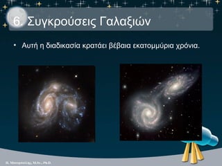 6. Συγκρούσεις Γαλαξιών
• Αυτή η διαδικασία κρατάει βέβαια εκατομμύρια χρόνια.
 