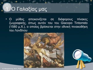 1. Ο Γαλαξίας μας
• Ο μύθος απεικονίζεται σε διάφορους πίνακες
  ζωγραφικής, όπως αυτόν του του Giacopo Tintorreto
  (1580...