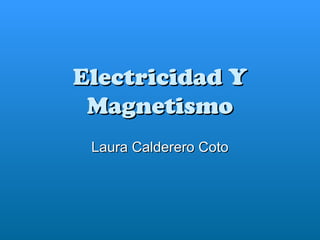 Electricidad Y
 Magnetismo
 Laura Calderero Coto
 