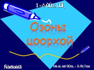 1-ð ñóðã óóë ü




Ñàéíøàíä           10à àíã èéí ñóðàã ÷ ñ.Ñîü ë ìàà
 