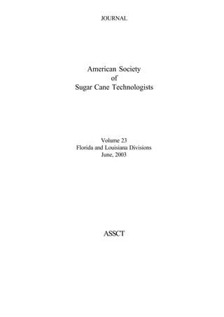 JOURNAL




   American Society
           of
Sugar Cane Technologists




          Volume 23
Florida and Louisiana Divisions
          June, 2003




           ASSCT
 