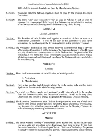 Journal American Society of Sugarcane Technologists, Vol. 23,2003

             1970, shall be nominated and elected from the Manufacturing Section.

Section 8.   Vacancies occurring between meetings shall be filled by the Division Executive
             Committee.
Section 9.   The terms "year" and "consecutive year" as used in Articles V and VI shall be
             considered to be comprised of the elapsed time between one annual division meeting
             of the Society and the following annual division meeting of the Society.
                                                ARTICLE VI

                                          Division Committees

Section!.    The President of each division shall appoint a committee of three to serve as a
             Membership Committee. It will be the duty of this committee to pass upon
             applications for membership in the division and report to the Secretary-Treasurer.

Section 2. The President of each division shall appoint each year a committee of three to serve as
             a Nominating Committee. It will be the duty of the Secretary-Treasurer of the Division
             to notify all active and honorary members of the Division as to the personnel of this
             committee. It will be the duty of this committee to receive nominations and to prepare
             a list of nominees and mail this to each member of the Division at least a month before
             the annual meeting.
                                               ARTICLE VII

                                                   Sections

Section 1. There shall be two sections of each Division, to be designated as:

                  1. Agricultural
                  2. Manufacturing
Section 2.   Each active member shall designate whether he or she desires to be enrolled in the
             Agricultural Section or the Manufacturing Section.

Sections. There shall be a Chairperson for each section of each Division who will be the member
            from that Section elected to the Executive Committee. It will be the duty of the
            Chairperson of a section to arrange the program for the annual Division meeting.

Section 4. The Executive Committee of each Division is empowered to elect one of their own
            number or to appoint another person to handle the details of printing, proofreading,
            etc., in connection with these programs and to authorize the Secretary-Treasurer to
            make whatever payments may be necessary for same.

                                              ARTICLE VIII

                                                   Meetings

Section 1. The annual General Meeting of the members of the Society shall be held in June each
             year on a date and at a place to be determined, from time to time, by the Joint
             Executive Committee. At all meetings of the two Divisions of the Society, five percent
             of the active members shall constitute a quorum. The program for the annual meeting

                                                       123
 