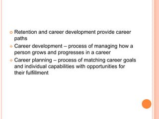  Retention and career development provide career
  paths
 Career development – process of managing how a
  person grows and progresses in a career
 Career planning – process of matching career goals
  and individual capabilities with opportunities for
  their fulfillment
 
