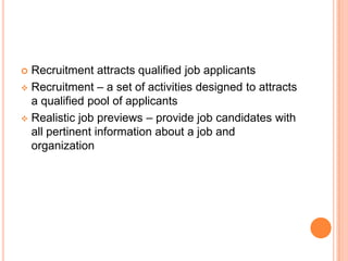  Recruitment attracts qualified job applicants
 Recruitment – a set of activities designed to attracts
  a qualified pool of applicants
 Realistic job previews – provide job candidates with
  all pertinent information about a job and
  organization
 